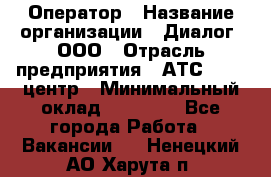 Оператор › Название организации ­ Диалог, ООО › Отрасль предприятия ­ АТС, call-центр › Минимальный оклад ­ 28 000 - Все города Работа » Вакансии   . Ненецкий АО,Харута п.